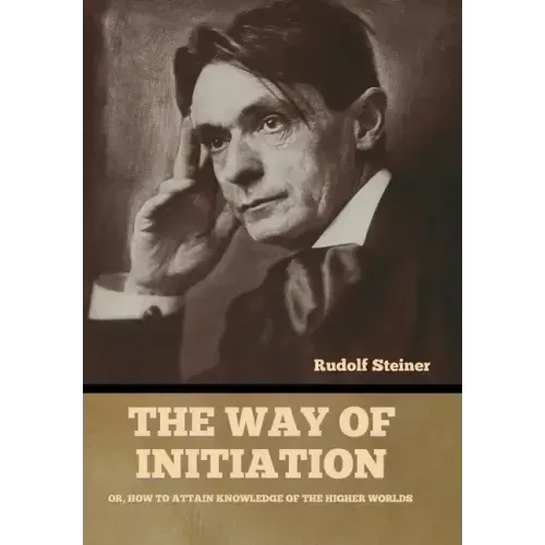 The Way of Initiation: Or, How to Attain Knowledge of the Higher Worlds
