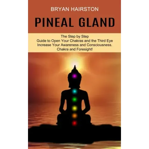 Pineal Gland: The Step by Step Guide to Open Your Chakras and the Third Eye (Increase Your Awareness and Consciousness. Chakra and Foresight!)