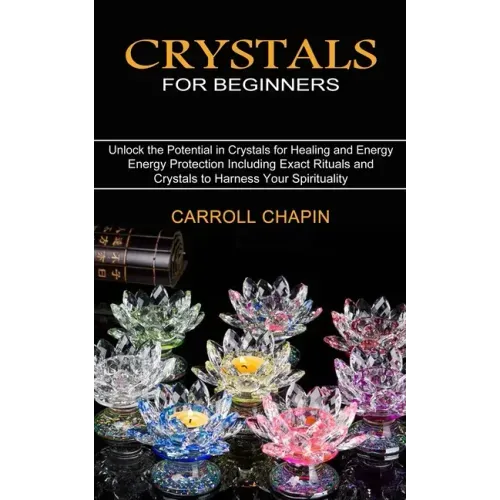 Crystals for Beginners: Unlock the Potential in Crystals for Healing and Energy (Energy Protection Including Exact Rituals and Crystals to Har