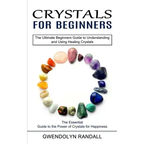 Crystals for Beginners: The Essential Guide to the Power of Crystals for Happiness (The Ultimate Beginners Guide to Understanding and Using He