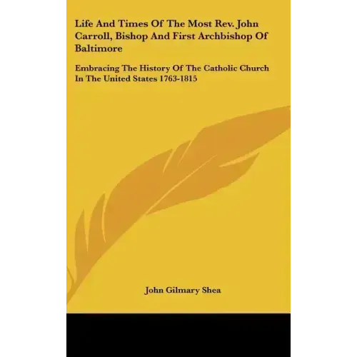 Life And Times Of The Most Rev. John Carroll, Bishop And First Archbishop Of Baltimore: Embracing The History Of The Catholic Church In The United Sta