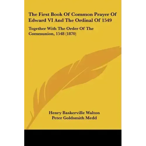 The First Book Of Common Prayer Of Edward VI And The Ordinal Of 1549: Together With The Order Of The Communion, 1548 (1870)