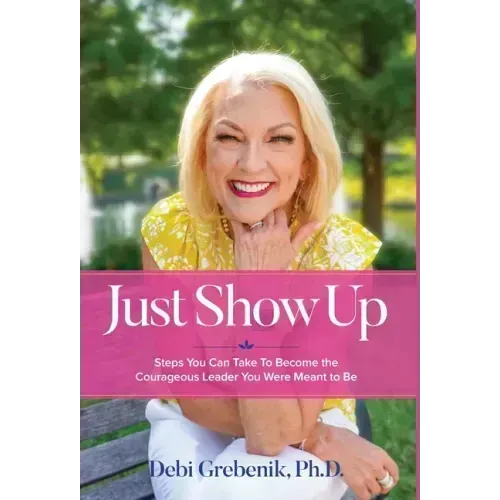 Just Show Up: Steps You Can Take To Become the Courageous Leader You Were Meant to Be
