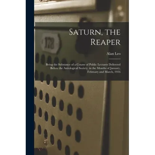 Saturn, the Reaper: Being the Substance of a Course of Public Lectures Delivered Before the Astrological Society, in the Months of January