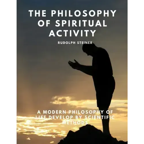 The Philosophy of Spiritual Activity - A Modern Philosophy of Life Develop by Scientific Methods
