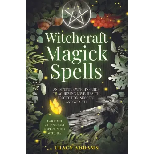 Witchcraft Magick Spells: An Intuitive Witch's Guide To Achieving Love, Health, Protection, Success, and Wealth (For Both Beginner and Experienc