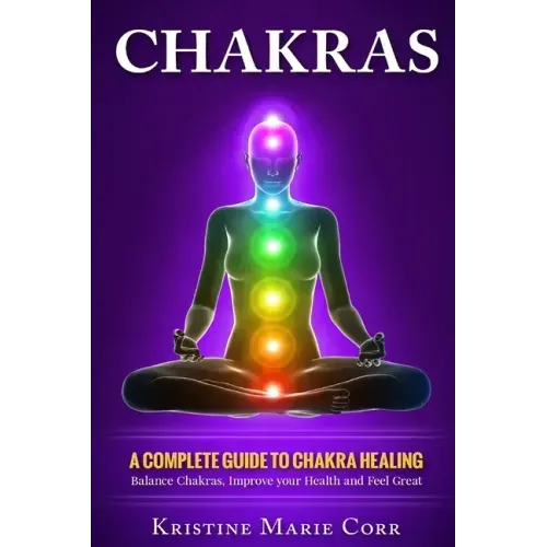 Chakras: A Complete Guide to Chakra Healing: Balance Chakras, Improve your Health and Feel Great