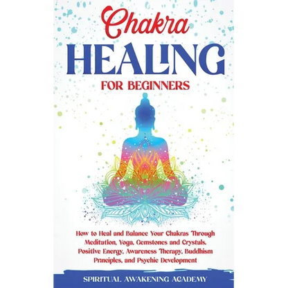 Chakra Healing for Beginners: How to Heal and Balance Your Chakras Through Meditation Yoga, Gemstones and Crystals. Positive Energy, Awareness therapy