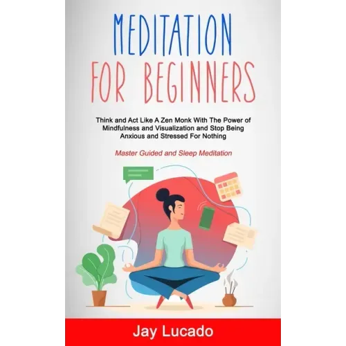 Meditation For Beginners: Think and Act Like A Zen Monk With The Power of Mindfulness and Visualization and Stop Being Anxious and Stressed For