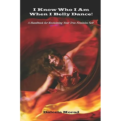 I KNOW WHO I AM WHEN I BELLY DANCE! A Handbook for Reclaiming Your True Feminine Self - Paperback