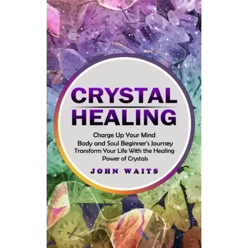 Crystal Healing: Charge Up Your Mind Body and Soul Beginner's Journey (Transform Your Life With the Healing Power of Crystals)