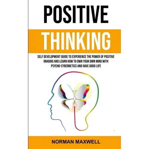 Positive Thinking: Self Development Guide to Experience the Power of Positive Imaging and Learn How to Own Your Own Mind With Psycho-cybe