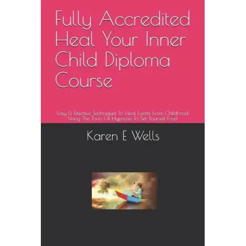 Fully Accredited Heal Your Inner Child Diploma Course: Easy & Effective Techniques To Heal Events From Childhood. Using The Tools Of Hypnosis To Set Y