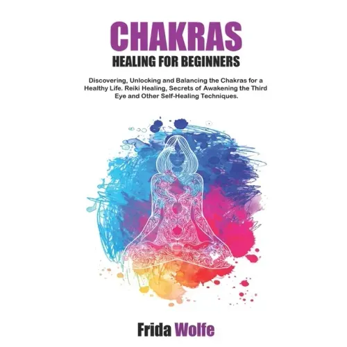 Chakras Healing For Beginners: Discovering, Unlocking and Balancing the Chakras for a Healthy Life. Reiki Healing, Secrets of Awakening the Third Eye