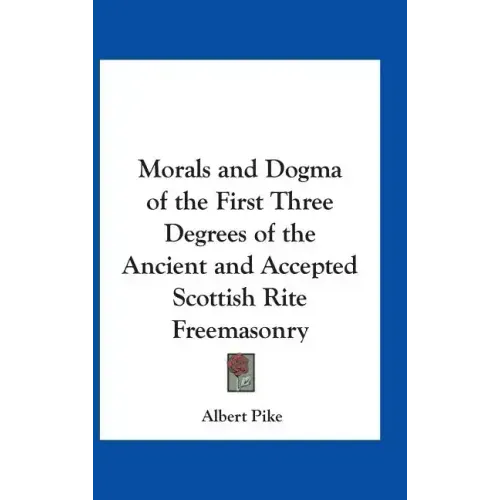 Morals and Dogma of the First Three Degrees of the Ancient and Accepted Scottish Rite Freemasonry