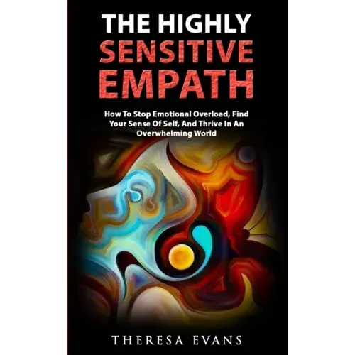 The Highly Sensitive Empath: How To Stop Emotional Overload, Find Your Sense Of Self, And Thrive In An Overwhelming World