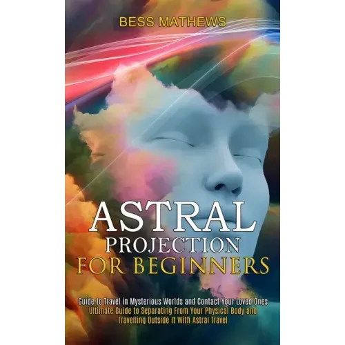 Astral Projection for Beginners: Guide to Travel in Mysterious Worlds and Contact Your Loved Ones (Ultimate Guide to Separating From Your Physical Bod