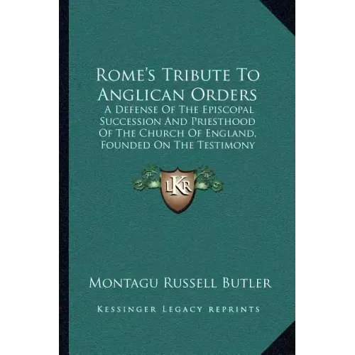 Rome's Tribute To Anglican Orders: A Defense Of The Episcopal Succession And Priesthood Of The Church Of England, Founded On The Testimony Of The Best