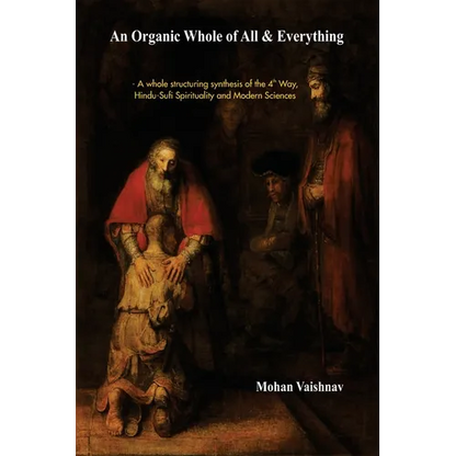 An Organic Whole of All & Everything: A whole structuring synthesis of the 4th Way, Hindu-Sufi Spirituality and Modern Sciences