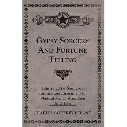 Gypsy Sorcery and Fortune Telling - Illustrated by Numerous Incantations, Specimens of Medical Magic, Anecdotes and Tales