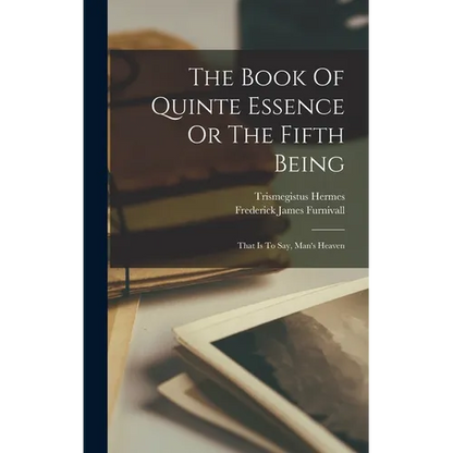 The Book Of Quinte Essence Or The Fifth Being; That Is To Say, Man's Heaven