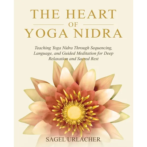 The Heart of Yoga Nidra: Teaching Yoga Nidra Through Sequencing, Language, and Guided Meditation for Deep Relaxation and Sacred Rest