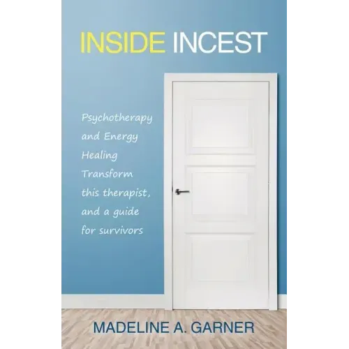 Inside Incest: Psychotherapy and Energy Healing Transform This Therapist, and a Guide for Survivors