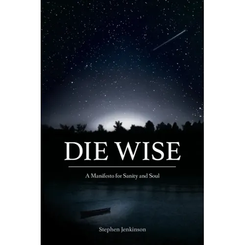 Die Wise: A Manifesto for Sanity and Soul