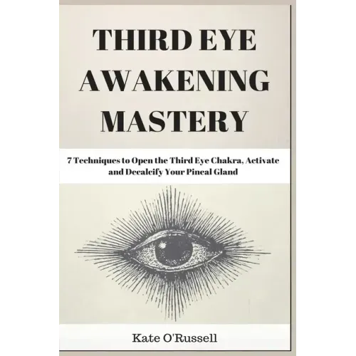 Third Eye Awakening Mastery: 7 Techniques to Open the Third Eye Chakra, Activate and Decalcify Your Pineal Gland