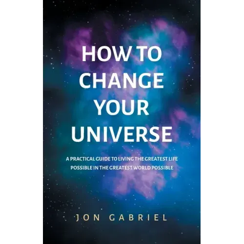 How to Change Your Universe: A practical guide to living the greatest life possible - in the greatest world possible