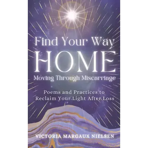 Find Your Way Home: Moving Through Miscarriage (Poems and Practices to Reclaim Your Light After Loss)