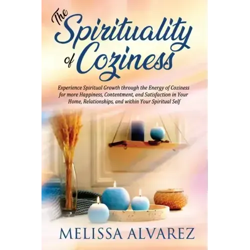 The Spirituality of Coziness: Experience Spiritual Growth through the Energy of Coziness for more Happiness, Contentment, and Satisfaction in Your Hom