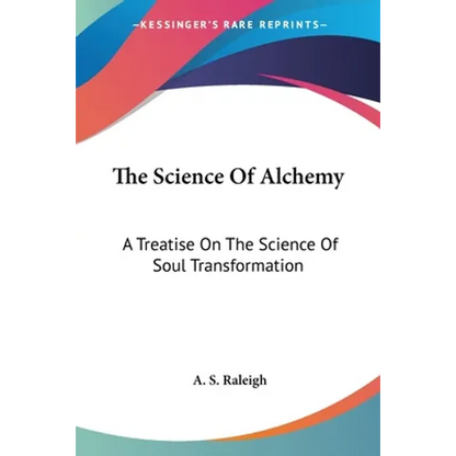 The Science Of Alchemy: A Treatise On The Science Of Soul Transformation