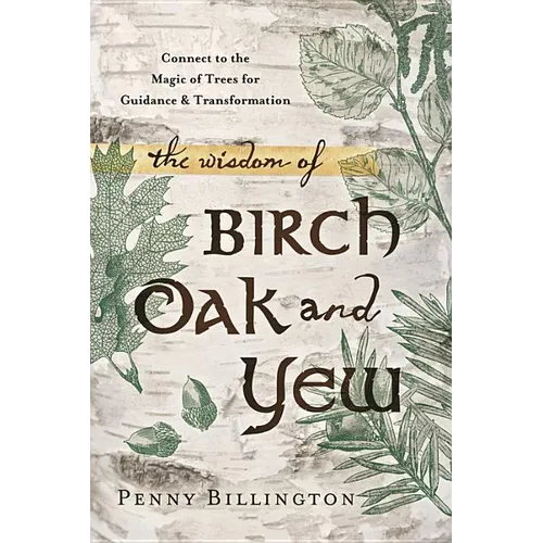 The Wisdom of Birch, Oak, and Yew: Connect to the Magic of Trees for Guidance & Transformation