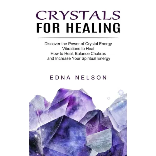 Crystals for Healing: Discover the Power of Crystal Energy Vibrations to Heal (How to Heal, Balance Chakras and Increase Your Spiritual Energy)