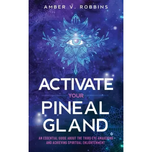 Activate Your Pineal Gland: An Essential Guide about the Third Eye Awakening and Achieving Spiritual Enlightenment