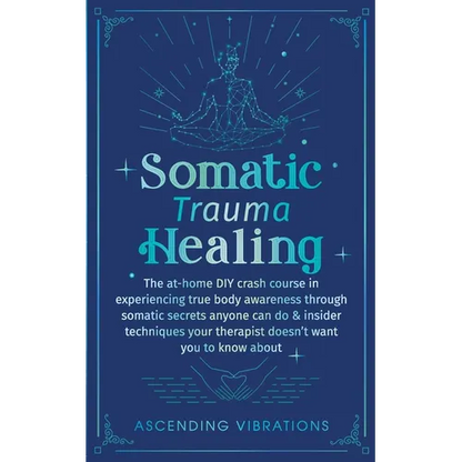 Somatic Trauma Healing: The At-Home DIY Crash Course in Experiencing True Body Awareness Through Somatic Secrets Anyone Can Do & Insider Techniques Yo