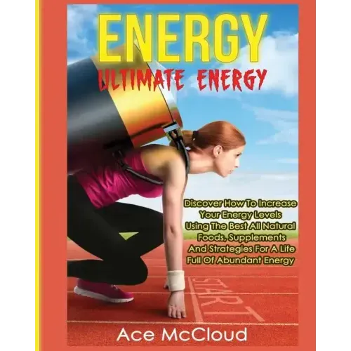 Energy: Ultimate Energy: Discover How To Increase Your Energy Levels Using The Best All Natural Foods, Supplements And Strateg