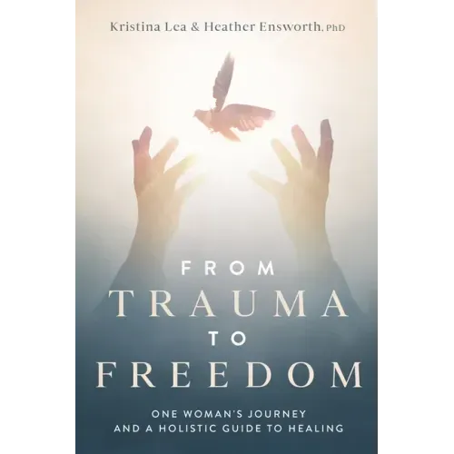 From Trauma to Freedom: One Woman's Journey and a Holistic Guide for Healing