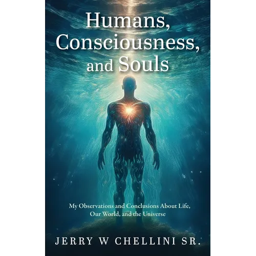 Humans, Consciousness, and Souls: My Observations and Conclusions About Life, Our World, and the Universe