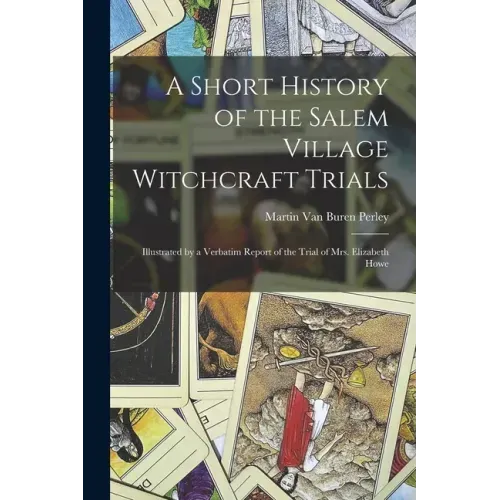A Short History of the Salem Village Witchcraft Trials: Illustrated by a Verbatim Report of the Trial of Mrs. Elizabeth Howe