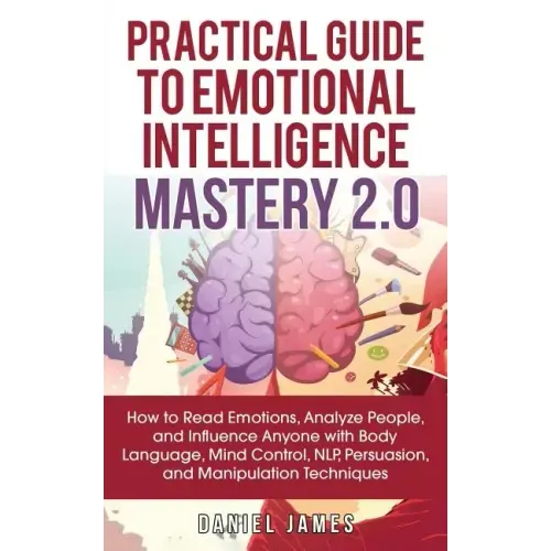Practical Guide to Emotional Intelligence Mastery 2.0: How to Read Emotions, Analyze People, and Influence Anyone with Body Language, Mind Control, NL