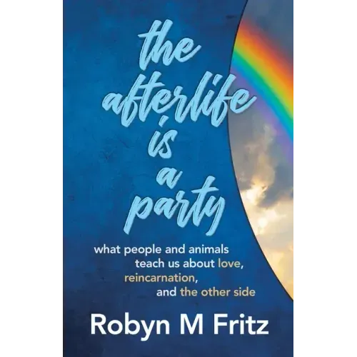 The Afterlife Is a Party: What People and Animals Teach us About Love, Reincarnation, and the Other Side