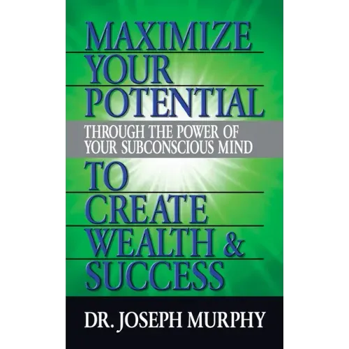 Maximize Your Potential Through the Power of Your Subconscious Mind to Create Wealth and Success