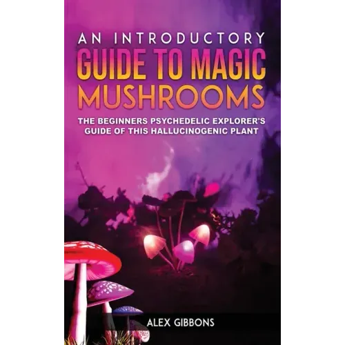 An Introductory Guide to Magic Mushrooms: The Beginners Psychedelic Explorer's Guide of This Hallucinogenic Plant