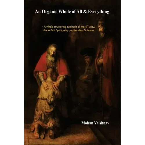 An Organic Whole of All & Everything: A whole structuring synthesis of the 4th Way, Hindu-Sufi Spirituality and Modern Sciences