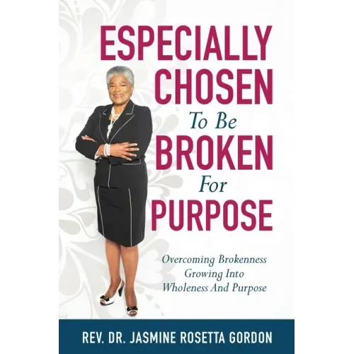 ESPECIALLY CHOSEN To Be BROKEN For PURPOSE: : Overcoming Brokenness Growing Into Wholeness And Purpose