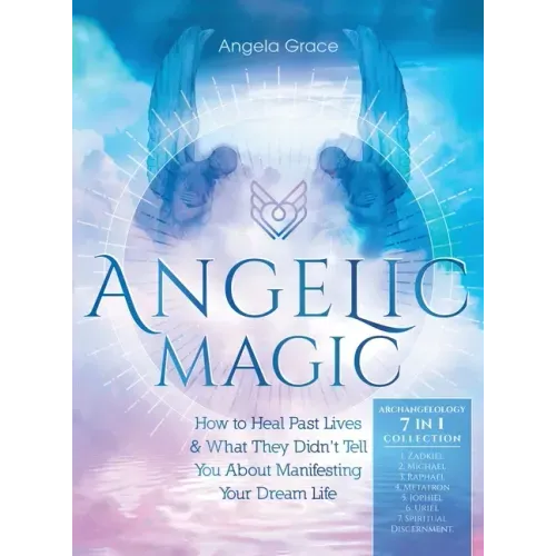 Angelic Magic: How to Heal Past Lives & What They Didn't Tell You About Manifesting Your Dream Life (7 in 1 Collection)