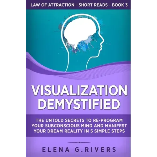 Visualization Demystified: The Untold Secrets to Re-Program Your Subconscious Mind and Manifest Your Dream Reality in 5 Simple Steps