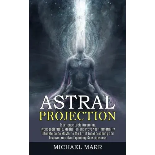 Astral Projection: Ultimate Guide Master to the Art of Lucid Dreaming and Discover Your Own Expanding Consciousness (Experience Lucid Dre